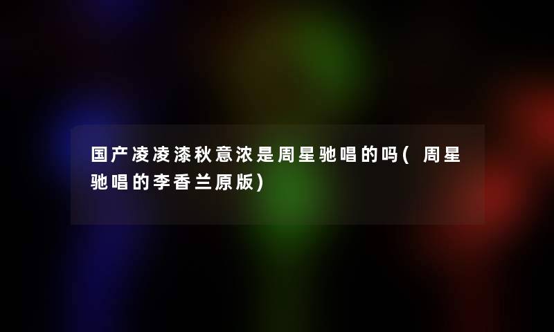 国产凌凌漆秋意浓是周星驰唱的吗(周星驰唱的李香兰原版)