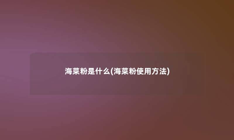 海菜粉是什么(海菜粉使用方法)