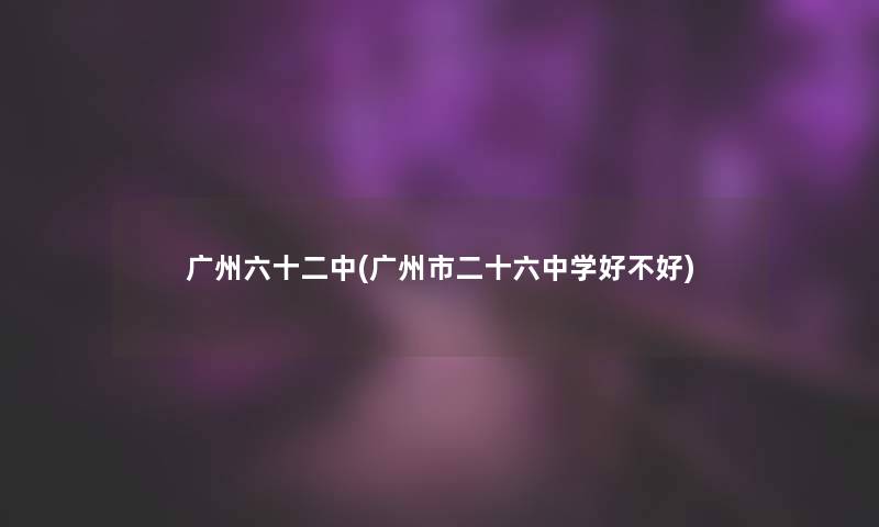 广州六十二中(广州市二十六中学好不好)