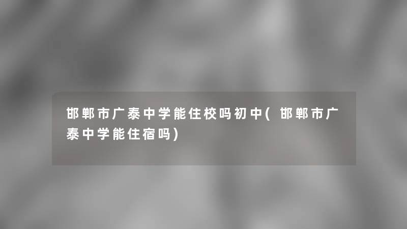邯郸市广泰中学能住校吗初中(邯郸市广泰中学能住宿吗)
