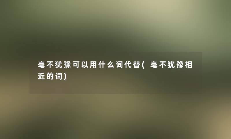 毫不犹豫可以用什么词代替(毫不犹豫相近的词)