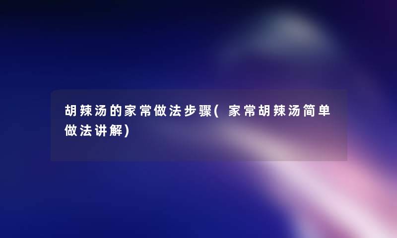 胡辣汤的家常做法步骤(家常胡辣汤简单做法讲解)