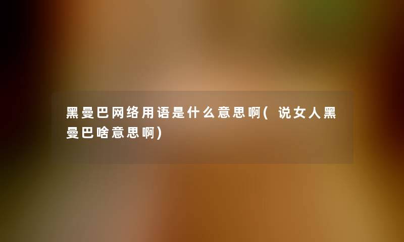 黑曼巴网络用语是什么意思啊(说女人黑曼巴啥意思啊)