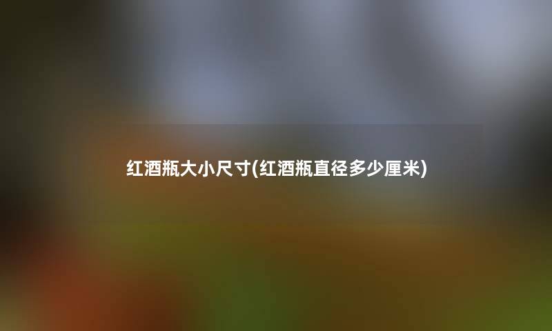 红酒瓶大小尺寸(红酒瓶直径多少厘米)