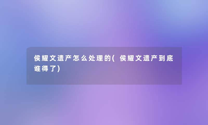 侯耀文遗产怎么处理的(侯耀文遗产到底谁得了)