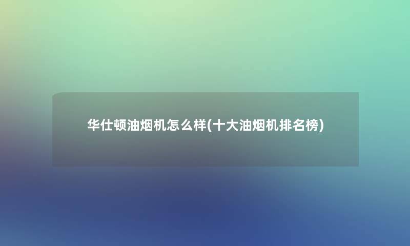 华仕顿油烟机怎么样(一些油烟机推荐榜)