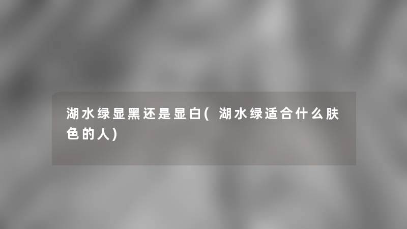 湖水绿显黑还是显白(湖水绿适合什么肤色的人)