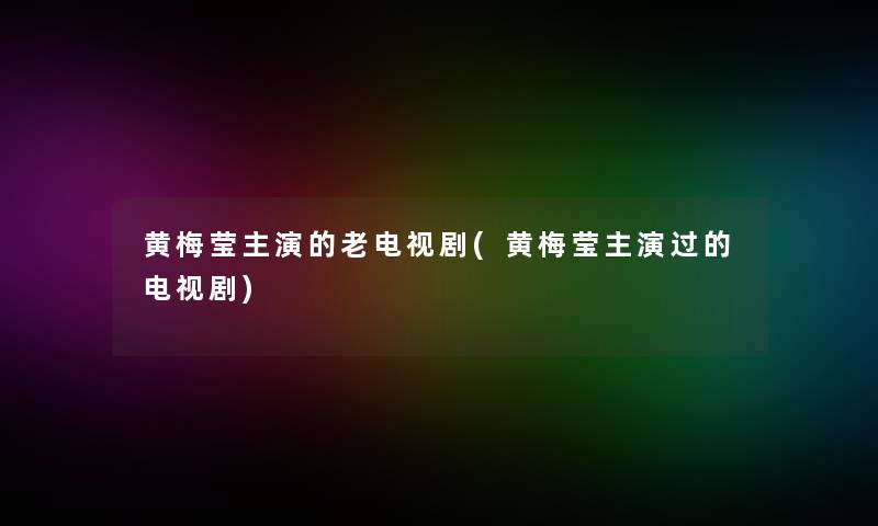 黄梅莹主演的老电视剧(黄梅莹主演过的电视剧)