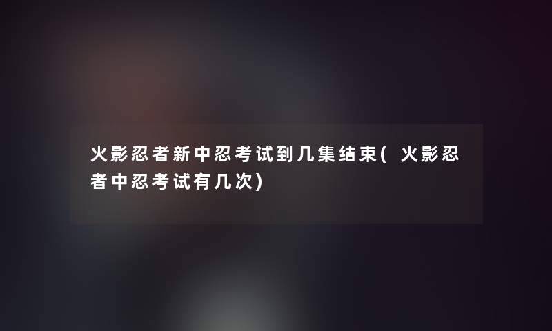火影忍者新中忍考试到几集结束(火影忍者中忍考试有几次)