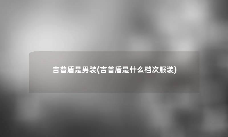 吉普盾是男装(吉普盾是什么档次服装)