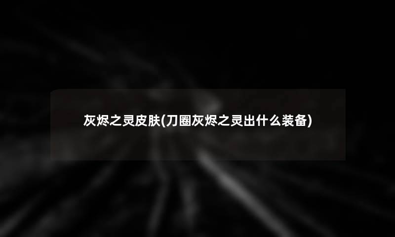 灰烬之灵皮肤(刀圈灰烬之灵出什么装备)