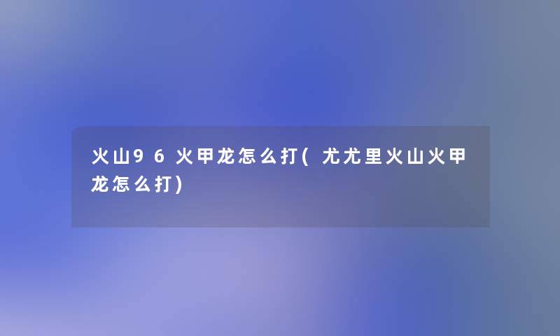 火山96火甲龙怎么打(尤尤里火山火甲龙怎么打)