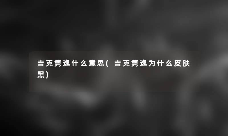 吉克隽逸什么意思(吉克隽逸为什么皮肤黑)