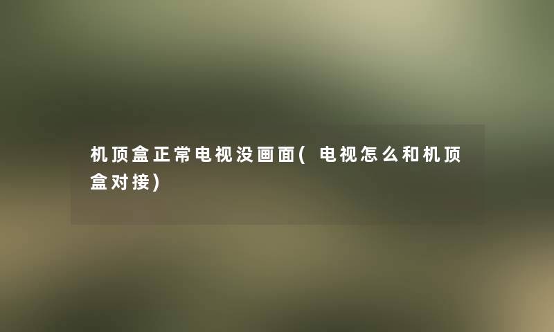 机顶盒正常电视没画面(电视怎么和机顶盒对接)