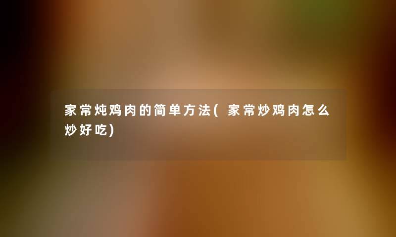 家常炖鸡肉的简单方法(家常炒鸡肉怎么炒好吃)