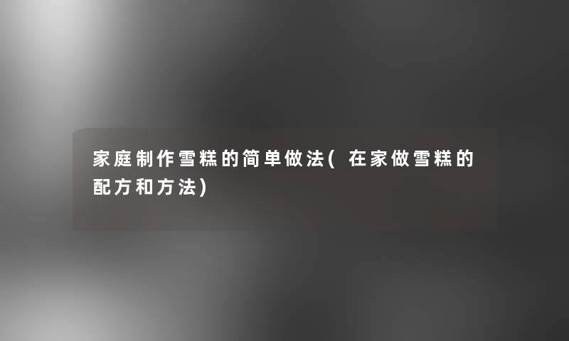 家庭制作雪糕的简单做法(在家做雪糕的配方和方法)