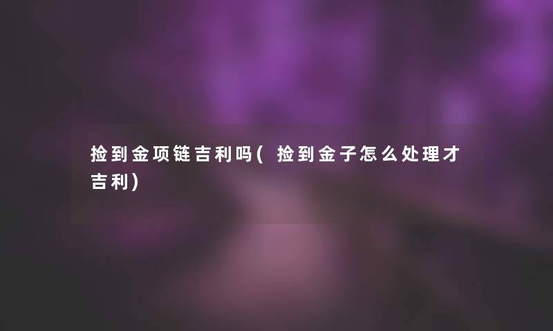 捡到金项链吉利吗(捡到金子怎么处理才吉利)