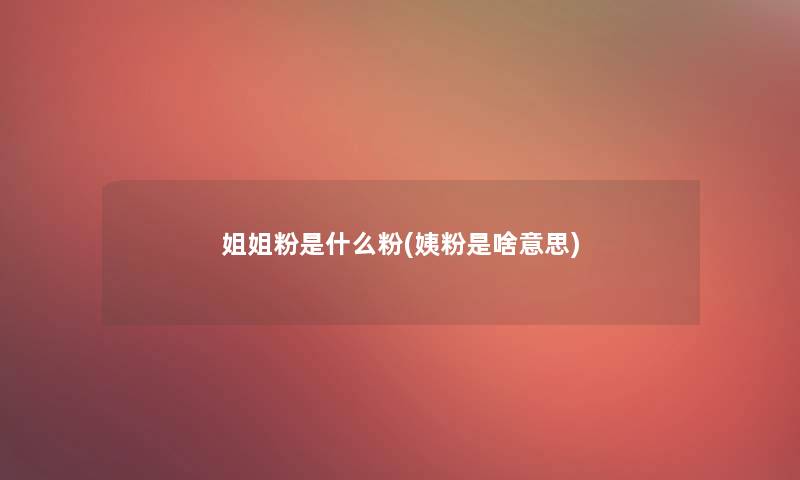 姐姐粉是什么粉(姨粉是啥意思)