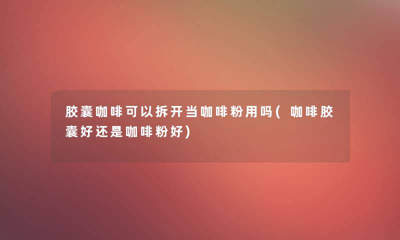 胶囊咖啡可以拆开当咖啡粉用吗(咖啡胶囊好还是咖啡粉好)