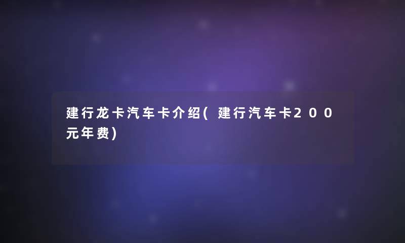 建行龙卡汽车卡介绍(建行汽车卡200元年费)