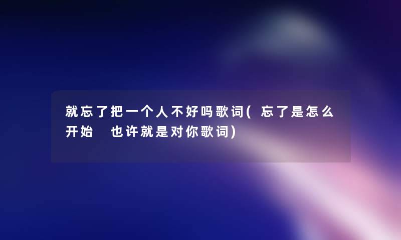 就忘了把一个人不好吗歌词(忘了是怎么开始 也许就是对你歌词)