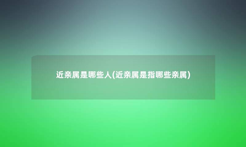 近亲属是哪些人(近亲属是指哪些亲属)