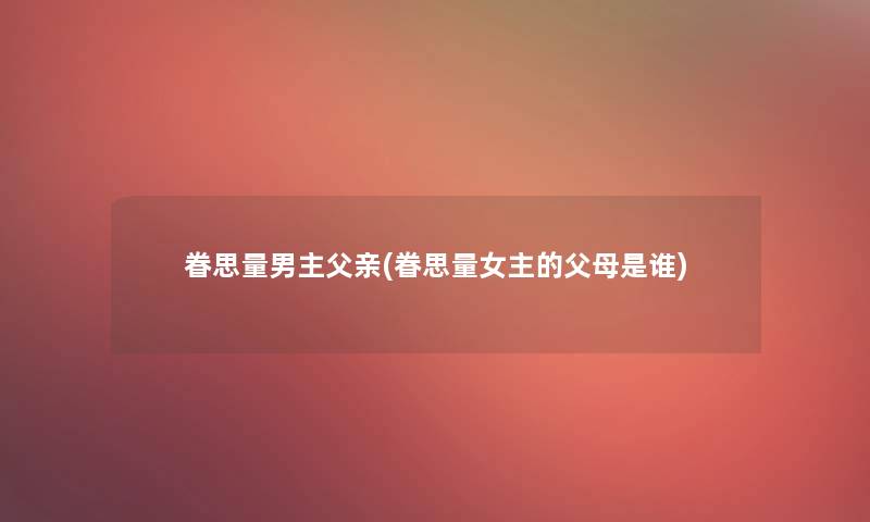 眷思量男主父亲(眷思量女主的父母是谁)