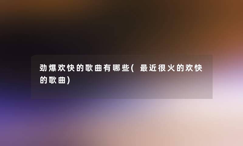 劲爆欢快的歌曲有哪些(近很火的欢快的歌曲)