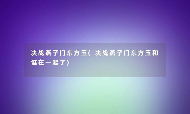决战燕子门东方玉(决战燕子门东方玉和谁在一起了)
