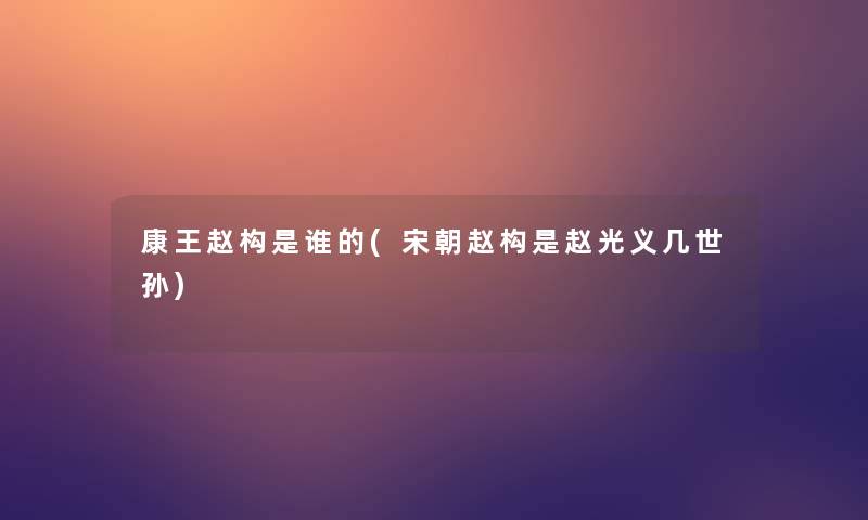 康王赵构是谁的(宋朝赵构是赵光义几世孙)