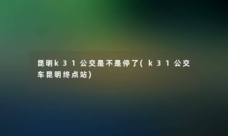 昆明k31公交是不是停了(k31公交车昆明终点站)