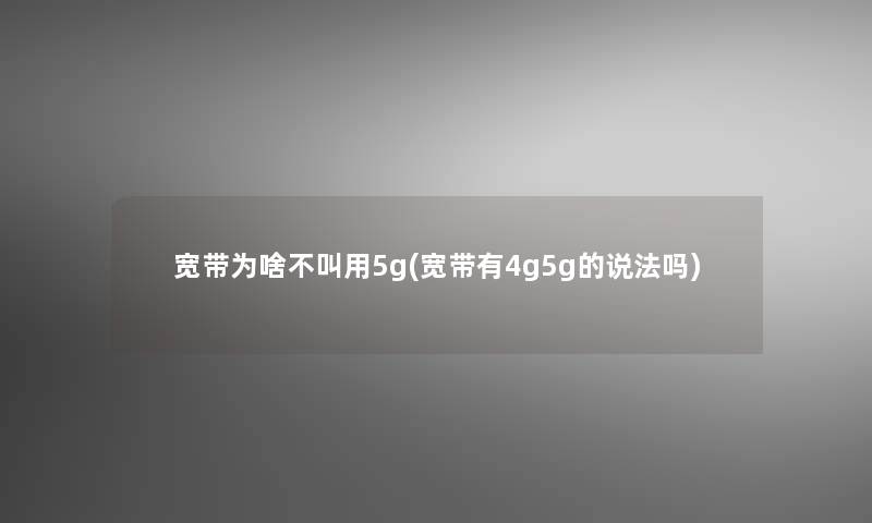 宽带为啥不叫用5g(宽带有4g5g的说法吗)