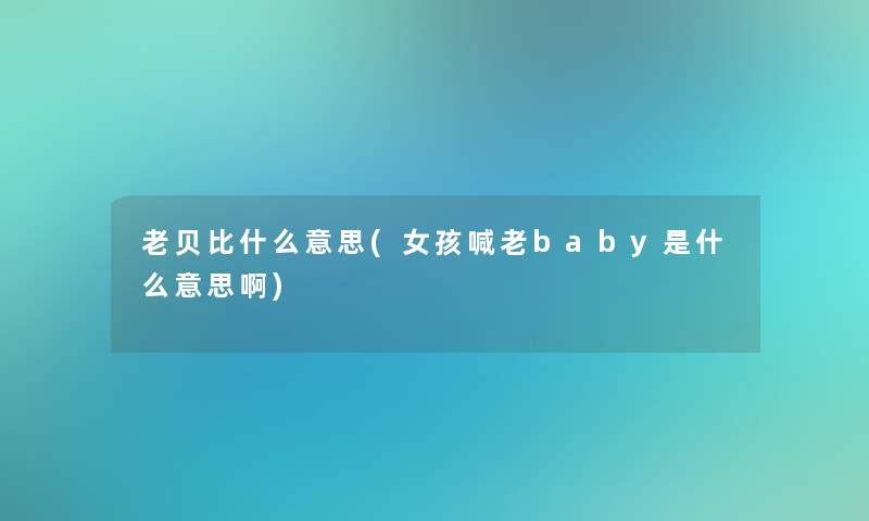 老贝比什么意思(女孩喊老baby是什么意思啊)