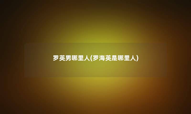 罗英男哪里人(罗海英是哪里人)