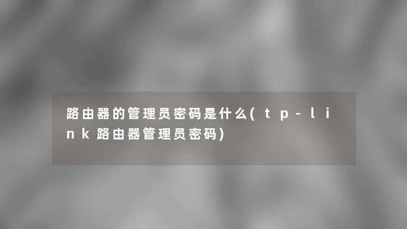 路由器的管理员密码是什么(tp-link路由器管理员密码)