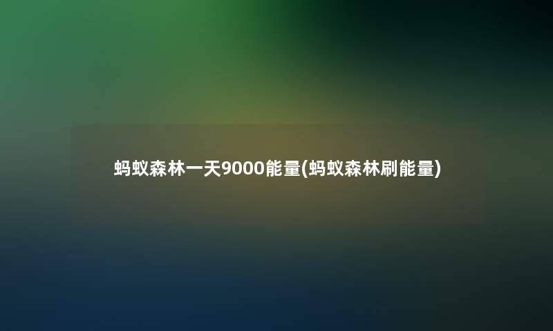 蚂蚁森林一天9000能量(蚂蚁森林刷能量)