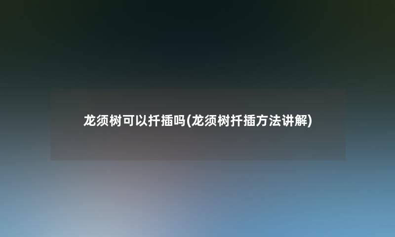 龙须树可以扦插吗(龙须树扦插方法讲解)