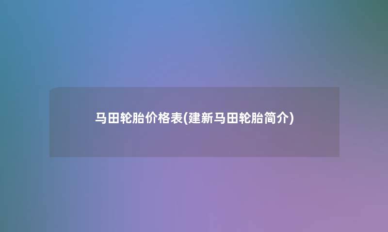 马田轮胎价格表(建新马田轮胎简介)