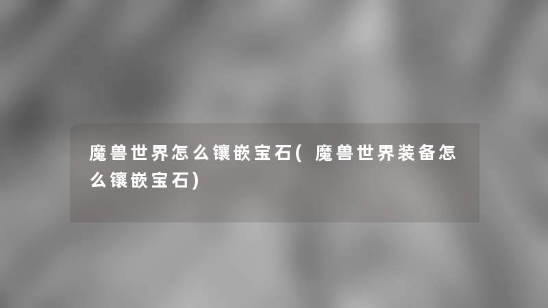 魔兽世界怎么镶嵌宝石(魔兽世界装备怎么镶嵌宝石)