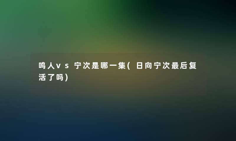 鸣人vs宁次是哪一集(日向宁次后复活了吗)