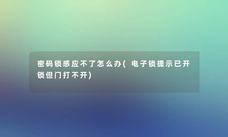 密码锁感应不了怎么办(电子锁提示已开锁但门打不开)