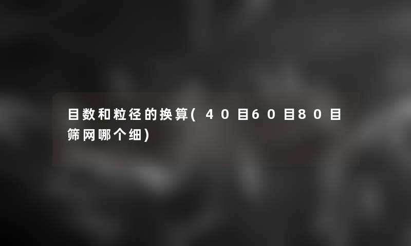 目数和粒径的换算(40目60目80目筛网哪个细)