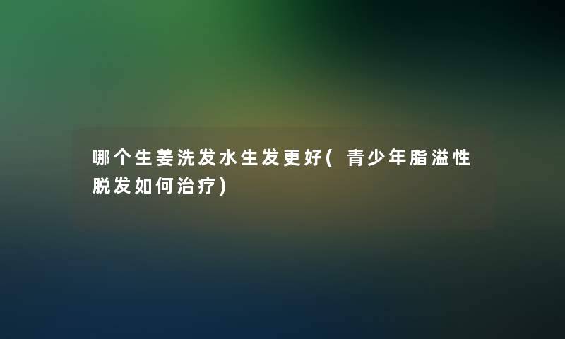 哪个生姜洗发水生发更好(青少年脂溢性脱发如何治疗)