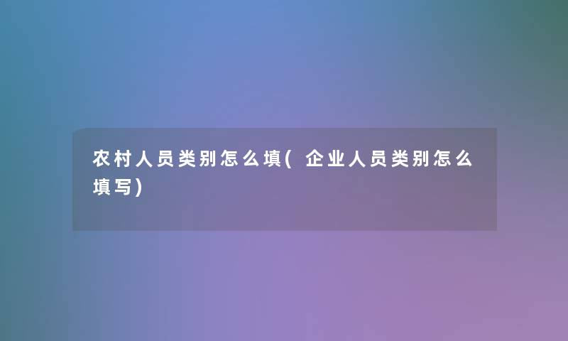 农村人员类别怎么填(企业人员类别怎么填写)