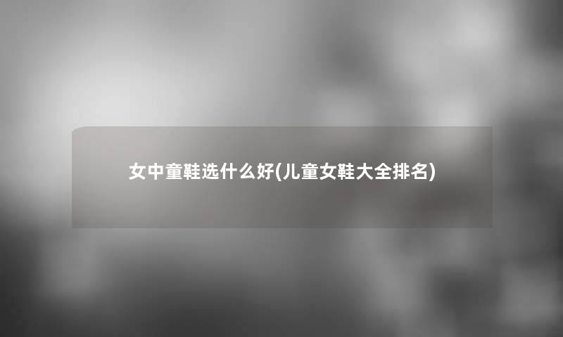 女中童鞋选什么好(儿童女鞋大全推荐)