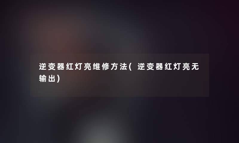 逆变器红灯亮维修方法(逆变器红灯亮无输出)