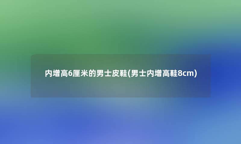 内增高6厘米的男士皮鞋(男士内增高鞋8cm)