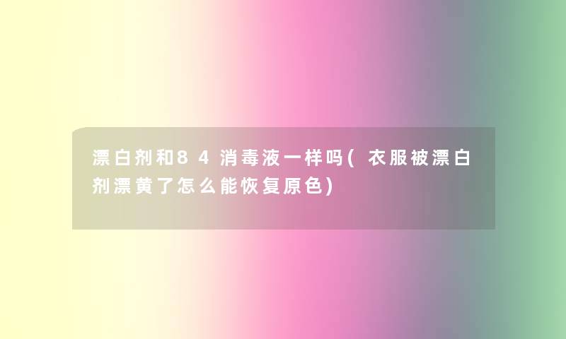 漂白剂和84消毒液一样吗(衣服被漂白剂漂黄了怎么能恢复原色)