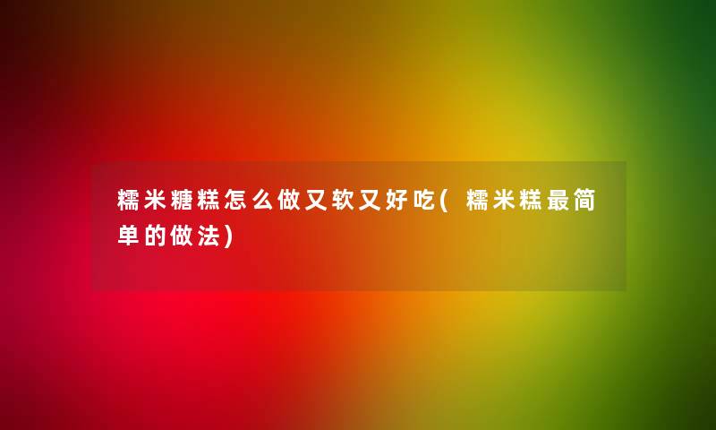 糯米糖糕怎么做又软又好吃(糯米糕简单的做法)
