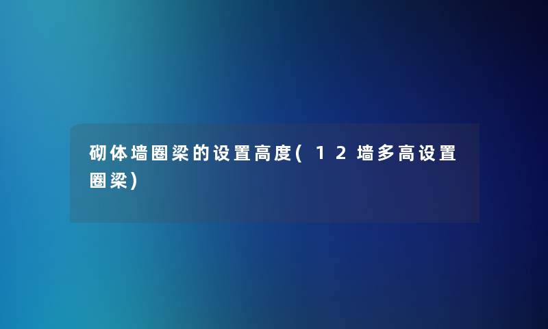 砌体墙圈梁的设置高度(12墙多高设置圈梁)